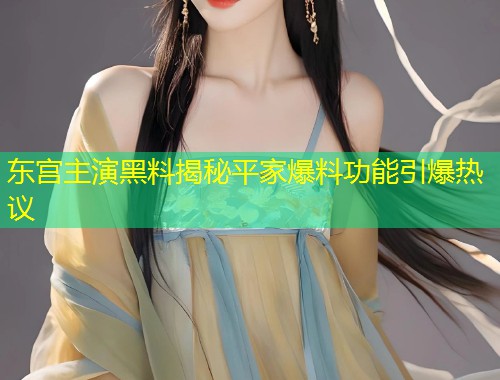 东宫主演黑料揭秘平家爆料功能引爆热议  第2张