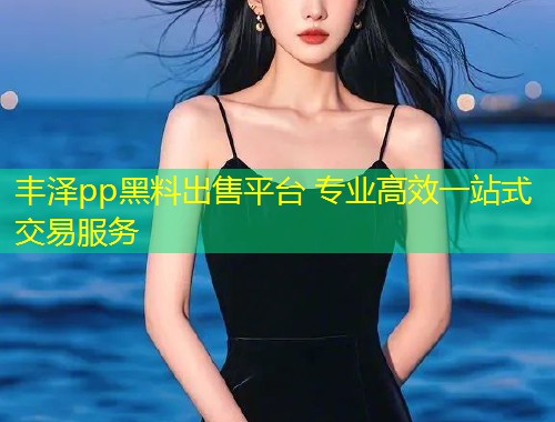 丰泽pp黑料出售平台 专业高效一站式交易服务  第1张