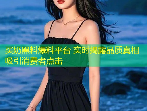 买奶黑料爆料平台 实时揭露品质真相吸引消费者点击  第1张