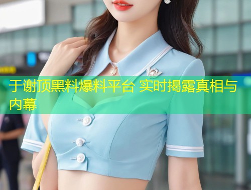 于谢顶黑料爆料平台 实时揭露真相与内幕  第1张