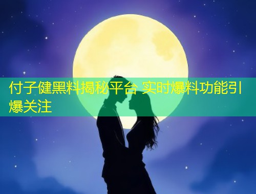 付子健黑料揭秘平台 实时爆料功能引爆关注  第1张