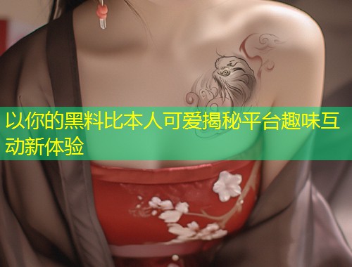 以你的黑料比本人可爱揭秘平台趣味互动新体验  第1张
