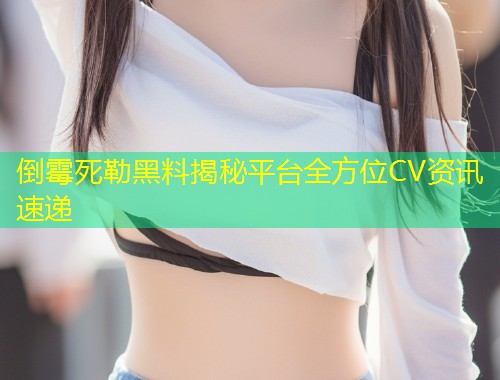 倒霉死勒黑料揭秘平台全方位CV资讯速递  第1张