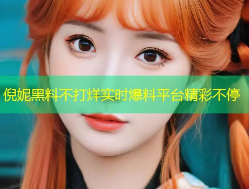 倪妮黑料不打烊实时爆料平台精彩不停  第1张