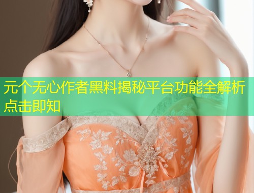 元个无心作者黑料揭秘平台功能全解析点击即知  第1张