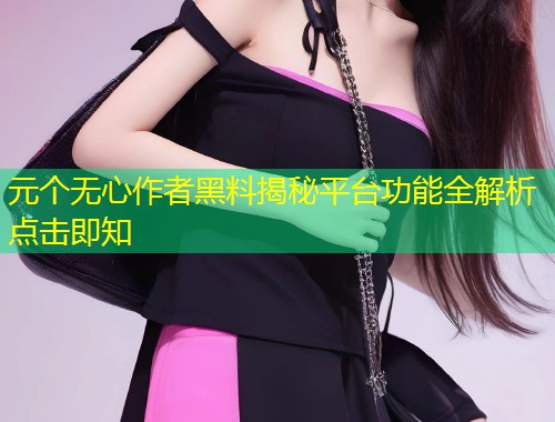 元个无心作者黑料揭秘平台功能全解析点击即知  第2张