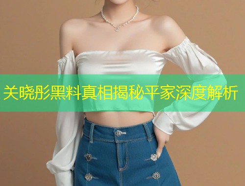 关晓彤黑料真相揭秘平家深度解析  第1张