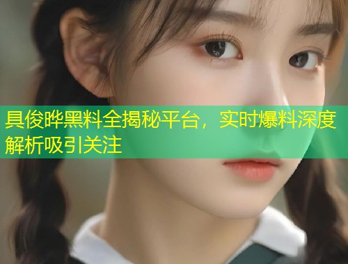 具俊晔黑料全揭秘平台，实时爆料深度解析吸引关注  第1张