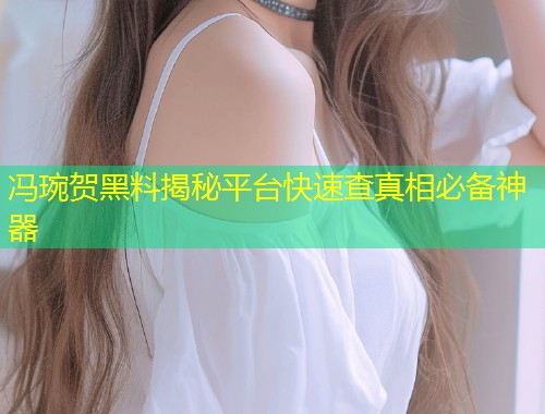 冯琬贺黑料揭秘平台快速查真相必备神器  第1张