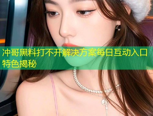 冲哥黑料打不开解决方案每日互动入口特色揭秘  第1张