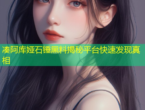 凑阿库娅石锤黑料揭秘平台快速发现真相  第1张
