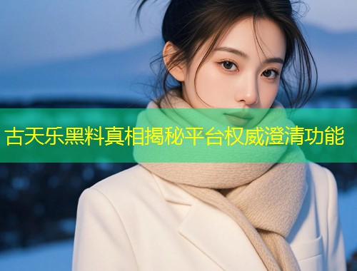 古天乐黑料真相揭秘平台权威澄清功能  第2张