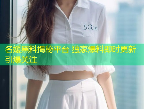 名媛黑料揭秘平台 独家爆料即时更新引爆关注  第1张