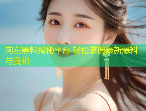 向左黑料揭秘平台 轻松掌握最新爆料与真相  第1张