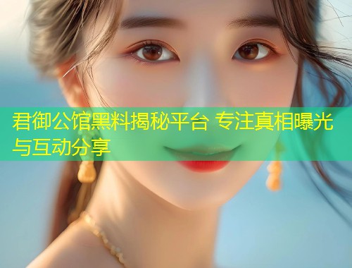 君御公馆黑料揭秘平台 专注真相曝光与互动分享  第1张