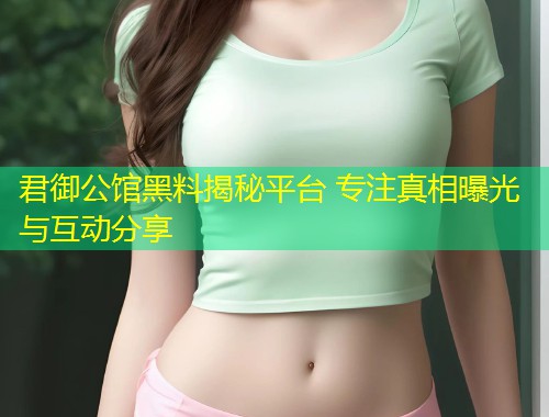 君御公馆黑料揭秘平台 专注真相曝光与互动分享  第2张