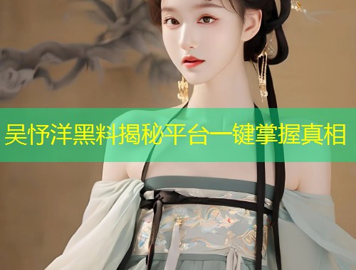 吴忬洋黑料揭秘平台一键掌握真相  第1张