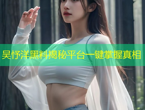 吴忬洋黑料揭秘平台一键掌握真相  第2张