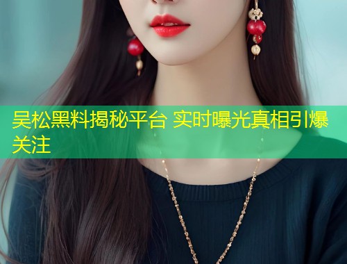 吴松黑料揭秘平台 实时曝光真相引爆关注  第1张