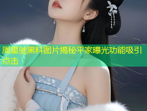 周星驰黑料图片揭秘平家曝光功能吸引点击  第1张