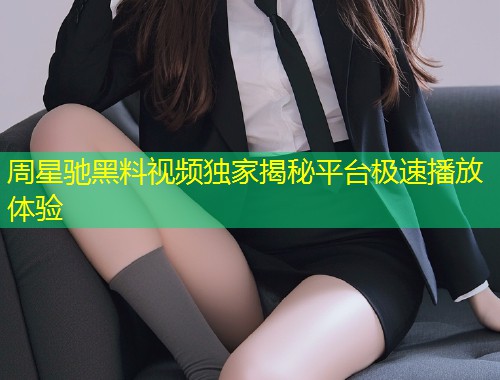 周星驰黑料视频独家揭秘平台极速播放体验  第1张