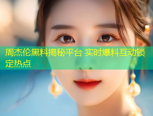 周杰伦黑料揭秘平台 实时爆料互动锁定热点  第1张