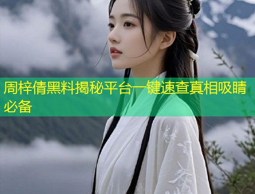 周梓倩黑料揭秘平台一键速查真相吸睛必备  第1张