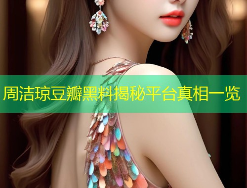 周洁琼豆瓣黑料揭秘平台真相一览  第1张