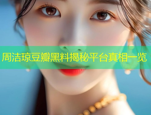 周洁琼豆瓣黑料揭秘平台真相一览  第2张