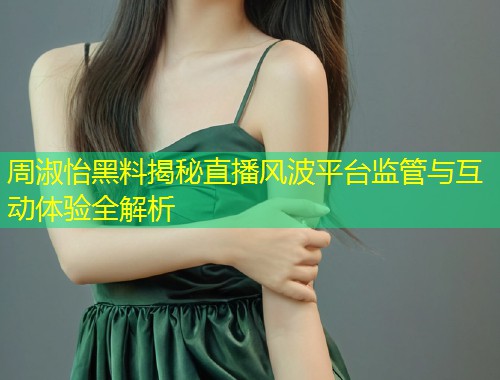 周淑怡黑料揭秘直播风波平台监管与互动体验全解析  第1张