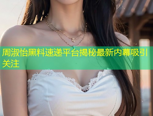 周淑怡黑料速递平台揭秘最新内幕吸引关注  第1张