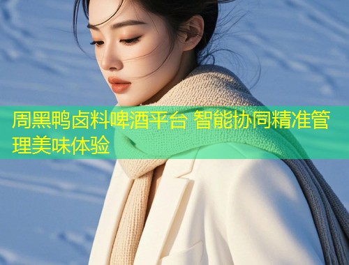 周黑鸭卤料啤酒平台 智能协同精准管理美味体验  第1张