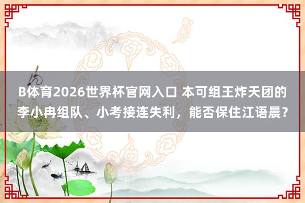 B体育2026世界杯官网入口 本可组王炸天团的李小冉组队、小考接连失利,能否保住江语晨?