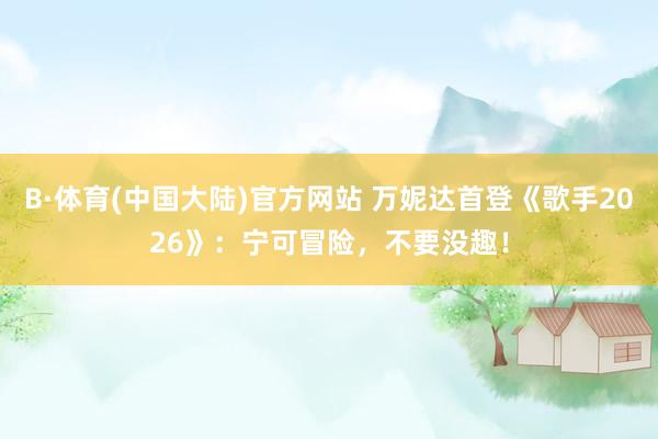 B·体育(中国大陆)官方网站 万妮达首登《歌手2026》:宁可冒险,不要没趣!